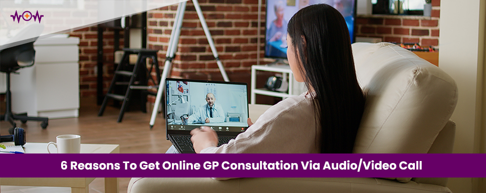6 Reasons To Get Online GP Consultation Via Audio or Video Call